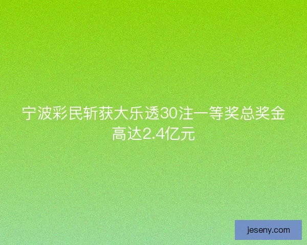 宁波彩民斩获大乐透30注一等奖总奖金高达2.4亿元