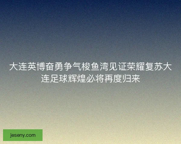 大连英博奋勇争气梭鱼湾见证荣耀复苏大连足球辉煌必将再度归来